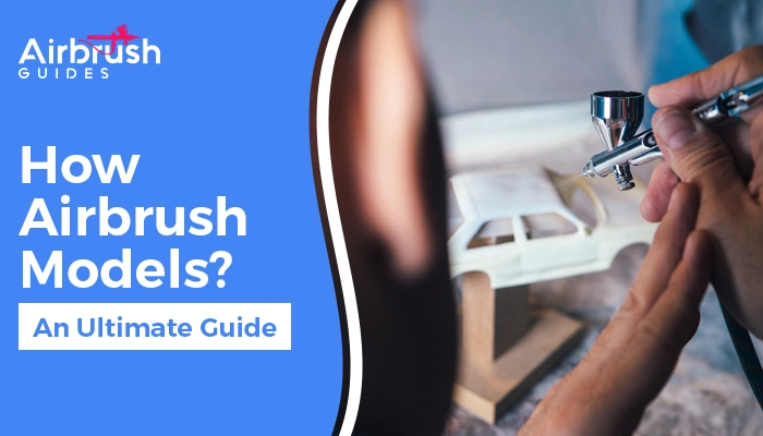 How To Airbrush Models: The Ultimate Guide to Airbrushing Models